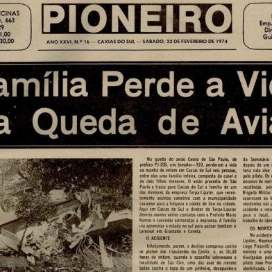 Acidente envolvendo o avião Cessna-310, bimotor, do Táxi Aéreo São Paulo, seis lugares, prefixo PT-JCB, que, depois de bater e decepar a copa de um pinheiro, espatifou-se contra o solo, a uns 50 metros de distância, no bairro São Ciro. Entre as ferragens do aparelho, ficaram os corpos esmagados dos passageiros Raymundo Piccirili, sua esposa Helena Piccirili, sua filha Sueli, de nove anos, do piloto João Perez de Ortega e do co-piloto, cuja identidade ainda não havia sido apurada quando fechamos esta edição, antecipada para o entardecer de sexta-feira. Pereceu também o menino Alberto, com seis anos, filho do casal Piccirili, o qual foi cuspido fora do aparelho, juntamente corn sua poltrona, no momento do choque. Na foto, a capa do Pioneiro de 23 de fevereiro de 1974<!-- NICAID(14549097) -->